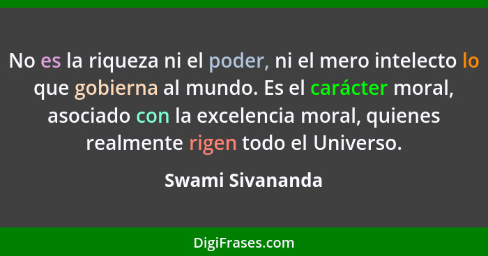 No es la riqueza ni el poder, ni el mero intelecto lo que gobierna al mundo. Es el carácter moral, asociado con la excelencia moral,... - Swami Sivananda