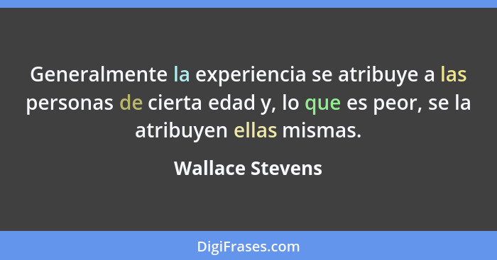 Generalmente la experiencia se atribuye a las personas de cierta edad y, lo que es peor, se la atribuyen ellas mismas.... - Wallace Stevens