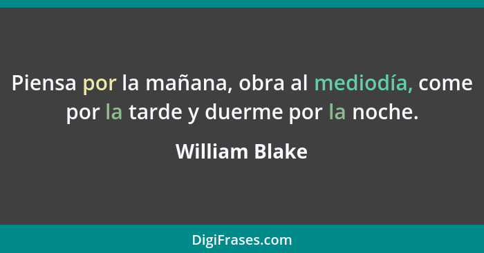 Piensa por la mañana, obra al mediodía, come por la tarde y duerme por la noche.... - William Blake