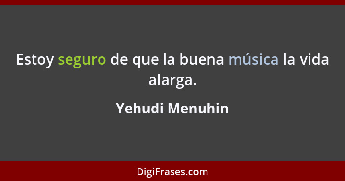 Estoy seguro de que la buena música la vida alarga.... - Yehudi Menuhin