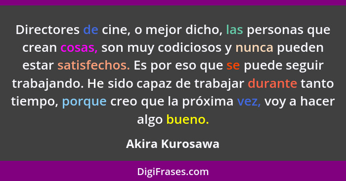 Directores de cine, o mejor dicho, las personas que crean cosas, son muy codiciosos y nunca pueden estar satisfechos. Es por eso que... - Akira Kurosawa