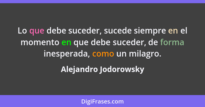 Lo que debe suceder, sucede siempre en el momento en que debe suceder, de forma inesperada, como un milagro.... - Alejandro Jodorowsky