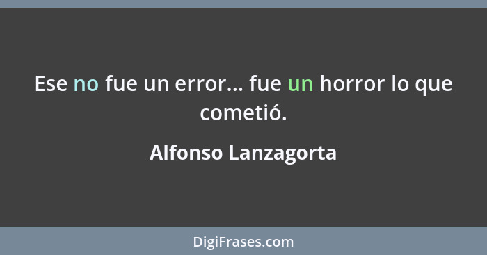 Ese no fue un error... fue un horror lo que cometió.... - Alfonso Lanzagorta