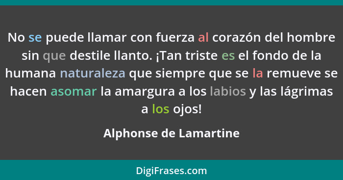 No se puede llamar con fuerza al corazón del hombre sin que destile llanto. ¡Tan triste es el fondo de la humana naturaleza qu... - Alphonse de Lamartine