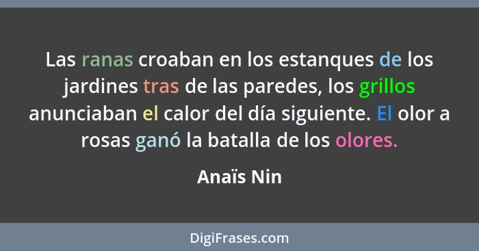 Las ranas croaban en los estanques de los jardines tras de las paredes, los grillos anunciaban el calor del día siguiente. El olor a rosas... - Anaïs Nin