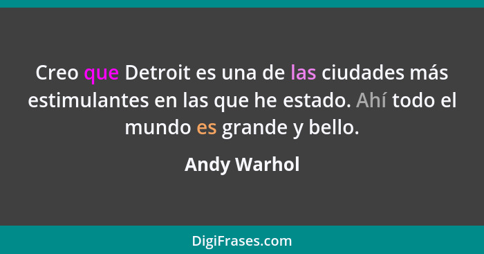 Creo que Detroit es una de las ciudades más estimulantes en las que he estado. Ahí todo el mundo es grande y bello.... - Andy Warhol