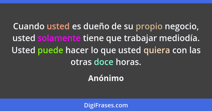 Cuando usted es dueño de su propio negocio, usted solamente tiene que trabajar mediodía. Usted puede hacer lo que usted quiera con las otras... - Anónimo