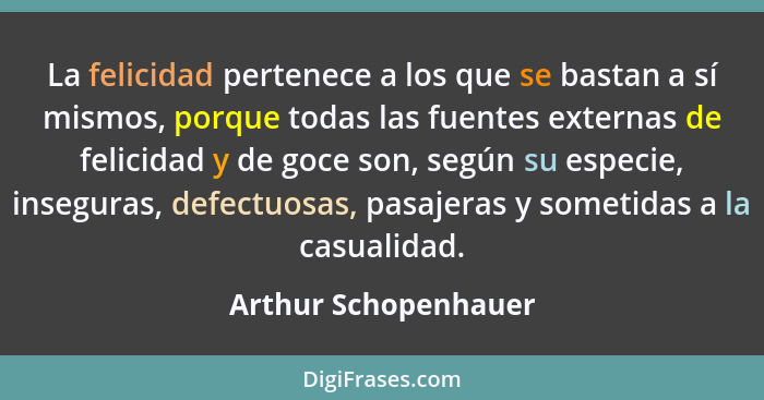 La felicidad pertenece a los que se bastan a sí mismos, porque todas las fuentes externas de felicidad y de goce son, según su e... - Arthur Schopenhauer