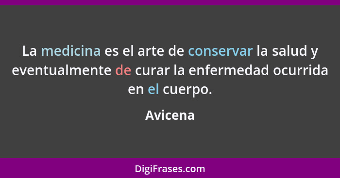 La medicina es el arte de conservar la salud y eventualmente de curar la enfermedad ocurrida en el cuerpo.... - Avicena