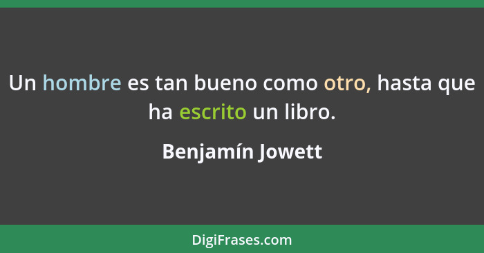 Un hombre es tan bueno como otro, hasta que ha escrito un libro.... - Benjamín Jowett