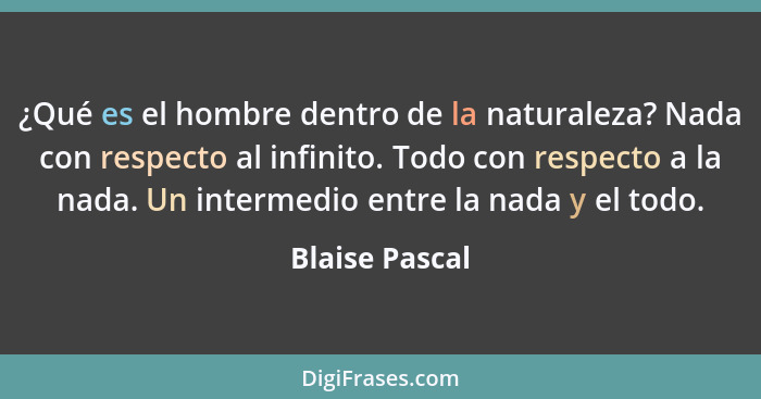 ¿Qué es el hombre dentro de la naturaleza? Nada con respecto al infinito. Todo con respecto a la nada. Un intermedio entre la nada y e... - Blaise Pascal