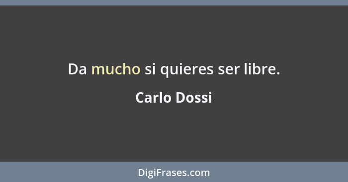 Da mucho si quieres ser libre.... - Carlo Dossi