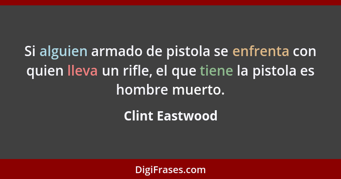 Si alguien armado de pistola se enfrenta con quien lleva un rifle, el que tiene la pistola es hombre muerto.... - Clint Eastwood
