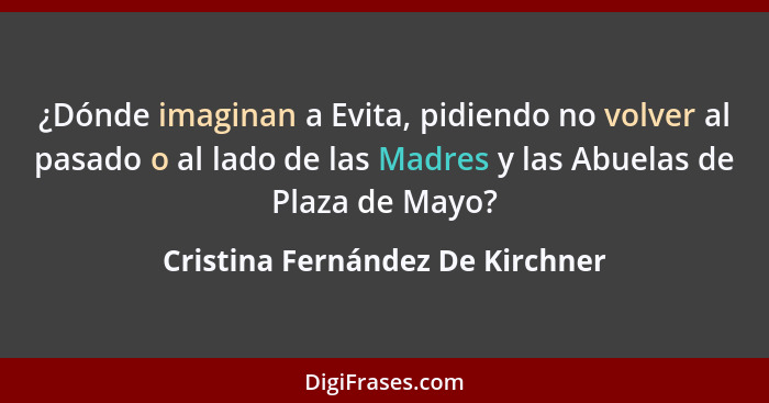 ¿Dónde imaginan a Evita, pidiendo no volver al pasado o al lado de las Madres y las Abuelas de Plaza de Mayo?... - Cristina Fernández De Kirchner