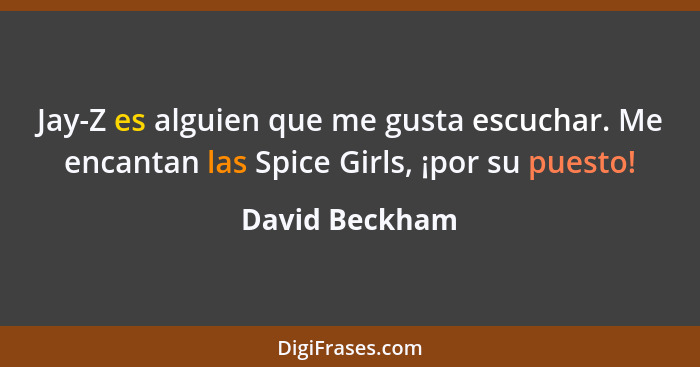 Jay-Z es alguien que me gusta escuchar. Me encantan las Spice Girls, ¡por su puesto!... - David Beckham