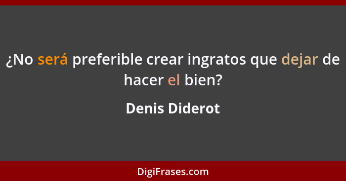 ¿No será preferible crear ingratos que dejar de hacer el bien?... - Denis Diderot