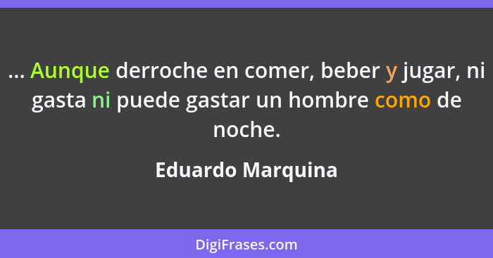 ... Aunque derroche en comer, beber y jugar, ni gasta ni puede gastar un hombre como de noche.... - Eduardo Marquina