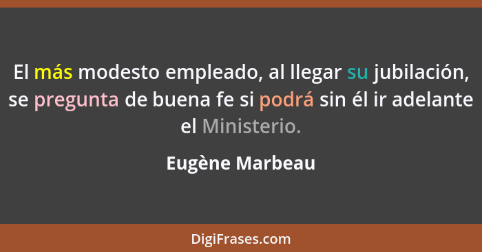 El más modesto empleado, al llegar su jubilación, se pregunta de buena fe si podrá sin él ir adelante el Ministerio.... - Eugène Marbeau