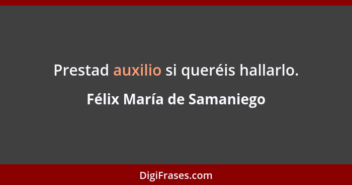 Prestad auxilio si queréis hallarlo.... - Félix María de Samaniego