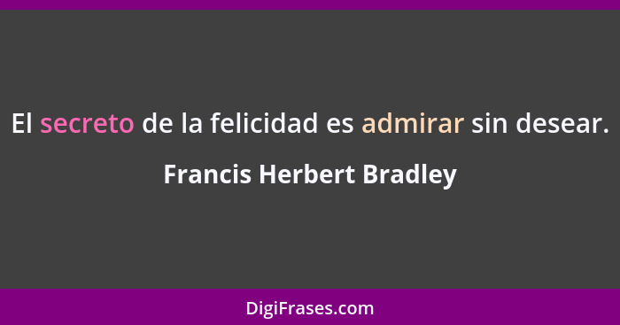 El secreto de la felicidad es admirar sin desear.... - Francis Herbert Bradley
