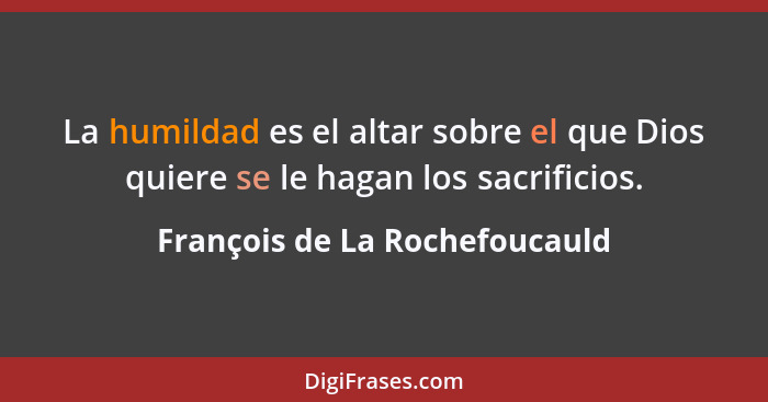 La humildad es el altar sobre el que Dios quiere se le hagan los sacrificios.... - François de La Rochefoucauld