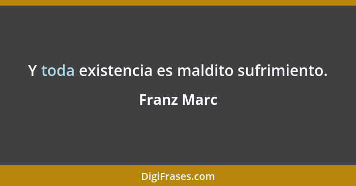 Y toda existencia es maldito sufrimiento.... - Franz Marc