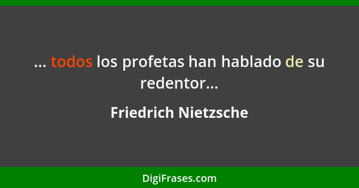 ... todos los profetas han hablado de su redentor...... - Friedrich Nietzsche