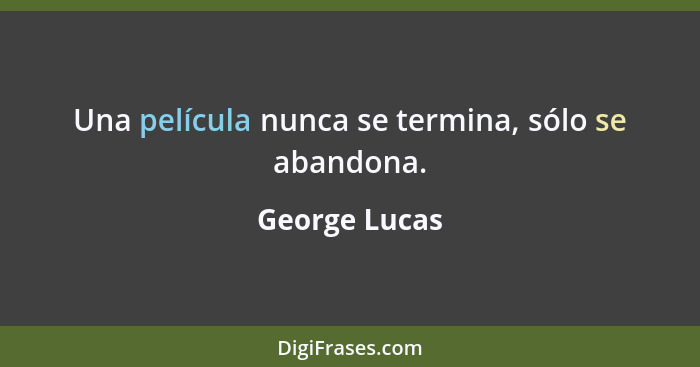 Una película nunca se termina, sólo se abandona.... - George Lucas