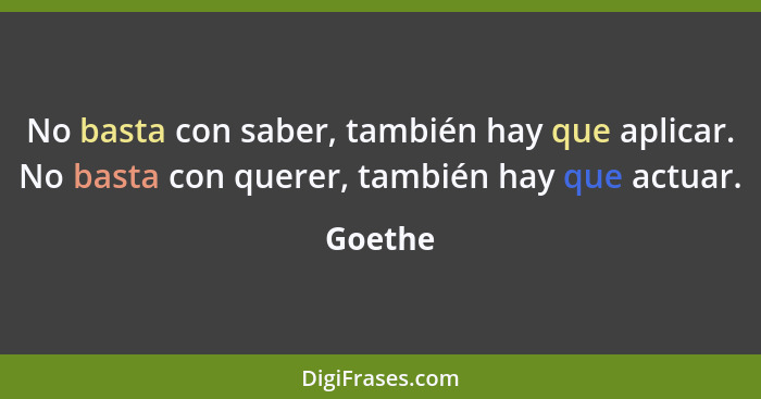 No basta con saber, también hay que aplicar. No basta con querer, también hay que actuar.... - Goethe