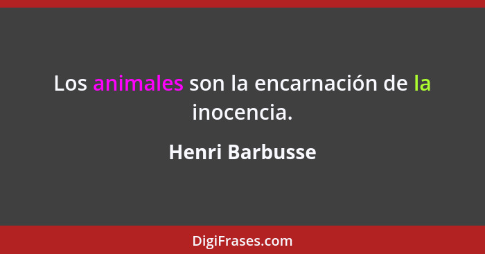 Los animales son la encarnación de la inocencia.... - Henri Barbusse