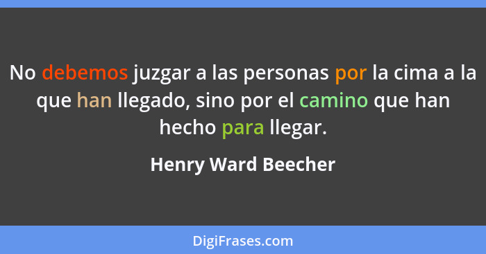 No debemos juzgar a las personas por la cima a la que han llegado, sino por el camino que han hecho para llegar.... - Henry Ward Beecher