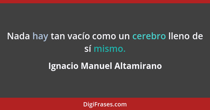 Nada hay tan vacío como un cerebro lleno de sí mismo.... - Ignacio Manuel Altamirano