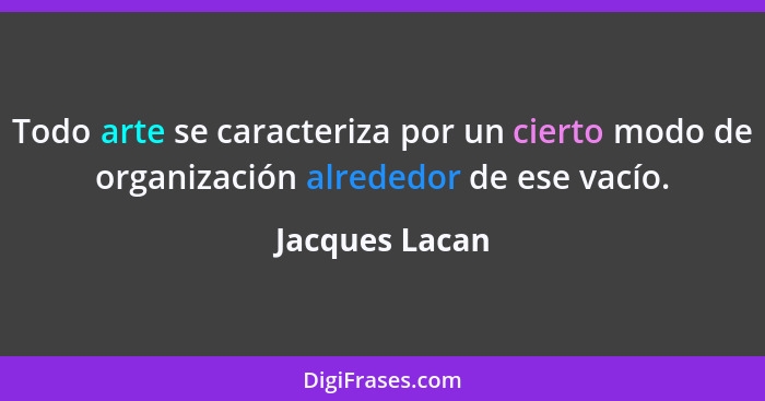 Todo arte se caracteriza por un cierto modo de organización alrededor de ese vacío.... - Jacques Lacan