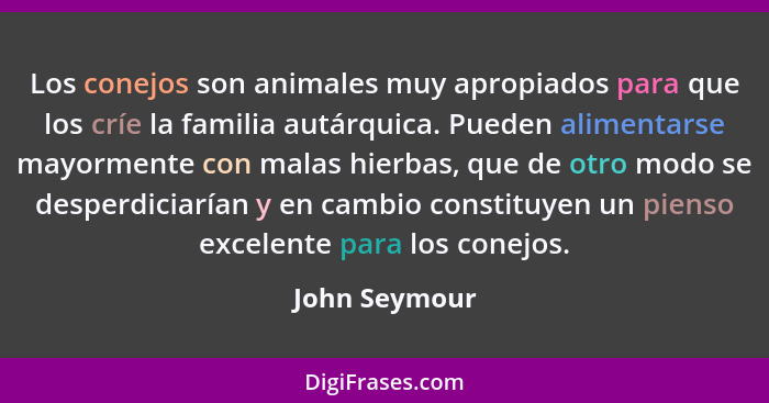 Los conejos son animales muy apropiados para que los críe la familia autárquica. Pueden alimentarse mayormente con malas hierbas, que d... - John Seymour