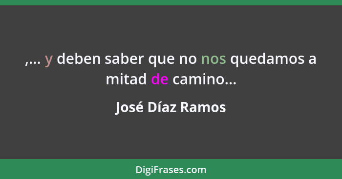 ,... y deben saber que no nos quedamos a mitad de camino...... - José Díaz Ramos