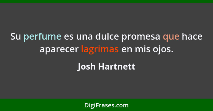 Su perfume es una dulce promesa que hace aparecer lagrimas en mis ojos.... - Josh Hartnett