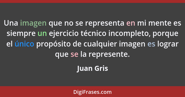 Una imagen que no se representa en mi mente es siempre un ejercicio técnico incompleto, porque el único propósito de cualquier imagen es l... - Juan Gris