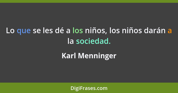 Lo que se les dé a los niños, los niños darán a la sociedad.... - Karl Menninger