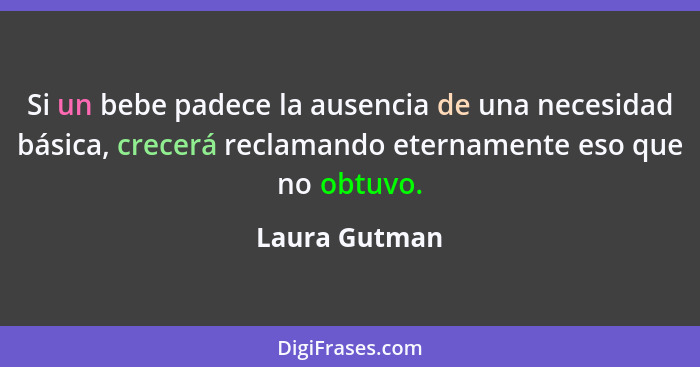 Si un bebe padece la ausencia de una necesidad básica, crecerá reclamando eternamente eso que no obtuvo.... - Laura Gutman