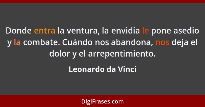 Donde entra la ventura, la envidia le pone asedio y la combate. Cuándo nos abandona, nos deja el dolor y el arrepentimiento.... - Leonardo da Vinci