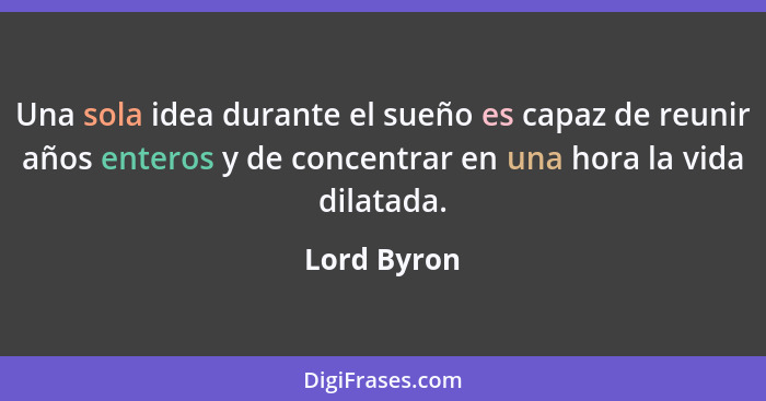 Una sola idea durante el sueño es capaz de reunir años enteros y de concentrar en una hora la vida dilatada.... - Lord Byron