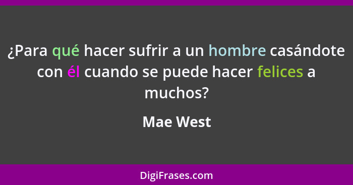 ¿Para qué hacer sufrir a un hombre casándote con él cuando se puede hacer felices a muchos?... - Mae West