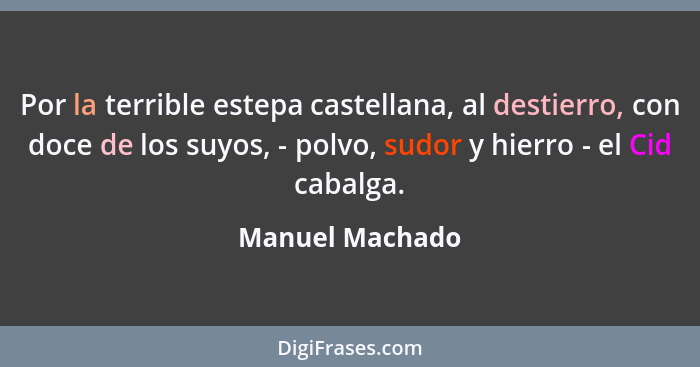 Por la terrible estepa castellana, al destierro, con doce de los suyos, - polvo, sudor y hierro - el Cid cabalga.... - Manuel Machado