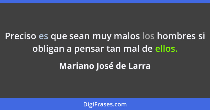 Preciso es que sean muy malos los hombres si obligan a pensar tan mal de ellos.... - Mariano José de Larra