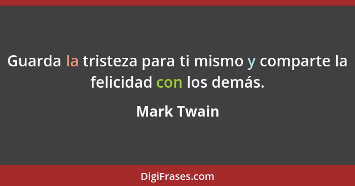 Guarda la tristeza para ti mismo y comparte la felicidad con los demás.... - Mark Twain