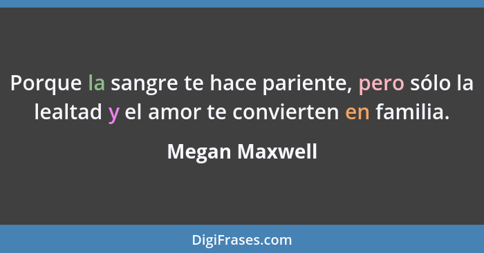 Porque la sangre te hace pariente, pero sólo la lealtad y el amor te convierten en familia.... - Megan Maxwell