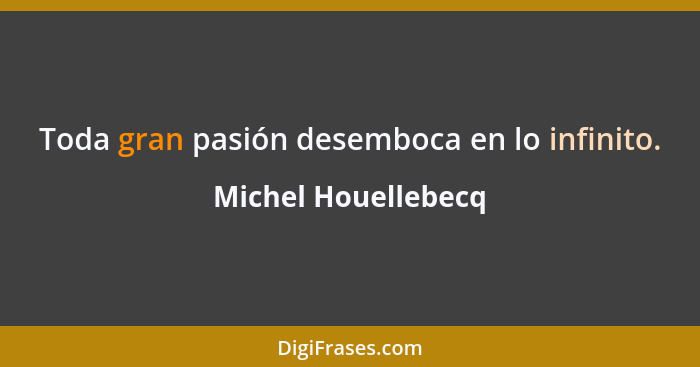 Toda gran pasión desemboca en lo infinito.... - Michel Houellebecq