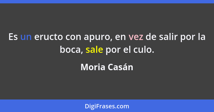 Es un eructo con apuro, en vez de salir por la boca, sale por el culo.... - Moria Casán