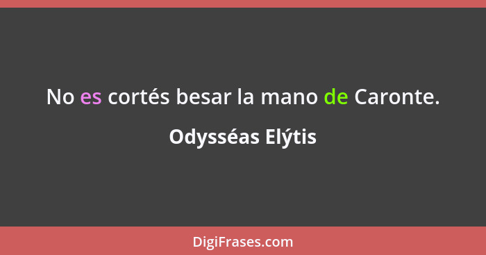 No es cortés besar la mano de Caronte.... - Odysséas Elýtis