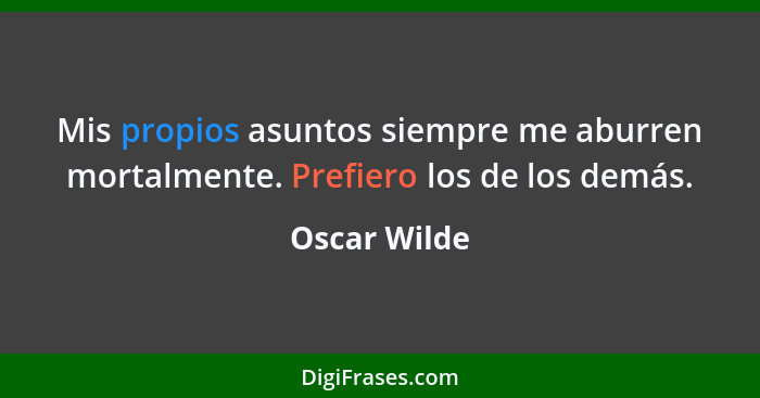 Mis propios asuntos siempre me aburren mortalmente. Prefiero los de los demás.... - Oscar Wilde